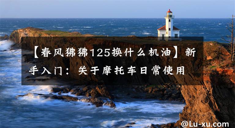 【春风狒狒125换什么机油】新手入门：关于摩托车日常使用机油的选择文章配图