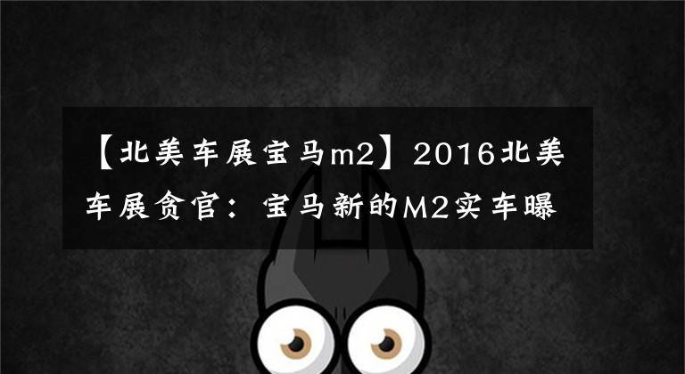 【北美车展宝马m2】2016北美车展贪官：宝马新的M2实车曝光。文章配图