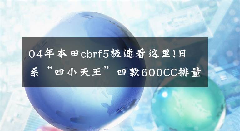 04年本田cbrf5极速看这里!日系“四小天王”四款600CC排量中量级跑车