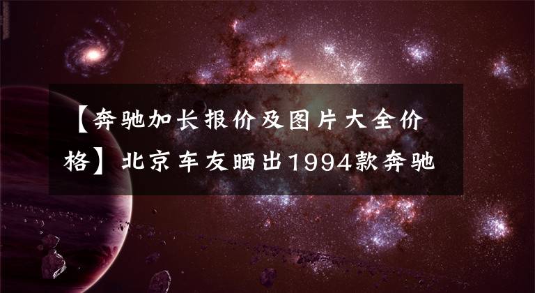 【奔驰加长报价及图片大全价格】北京车友晒出1994款奔驰1000SEL加长版，江湖人称普尔曼鼻祖