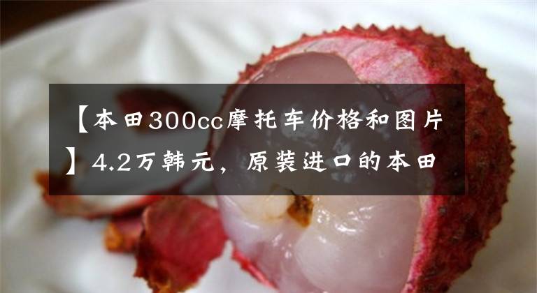 【本田300cc摩托车价格和图片】4.2万韩元，原装进口的本田300来了！汽车重量145公斤，配置明亮文章配图