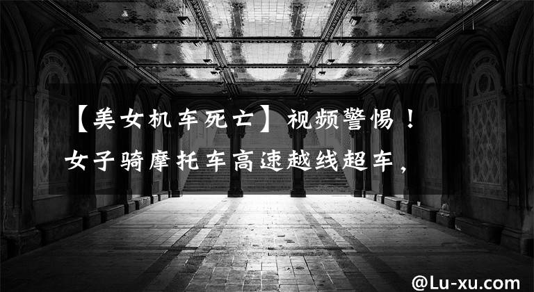 【美女机车死亡】视频警惕！女子骑摩托车高速越线超车，失控撞到栏杆死亡，年龄只有26岁。文章配图