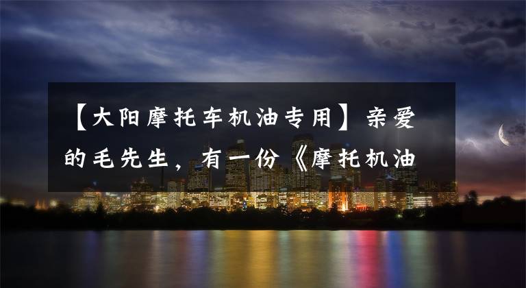 【大阳摩托车机油专用】亲爱的毛先生，有一份《摩托机油》资料。请接受文章配图