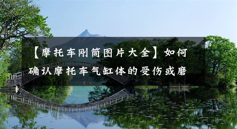 【摩托车刚筒图片大全】如何确认摩托车气缸体的受伤或磨损？师傅手拉手教你玩技术！文章配图