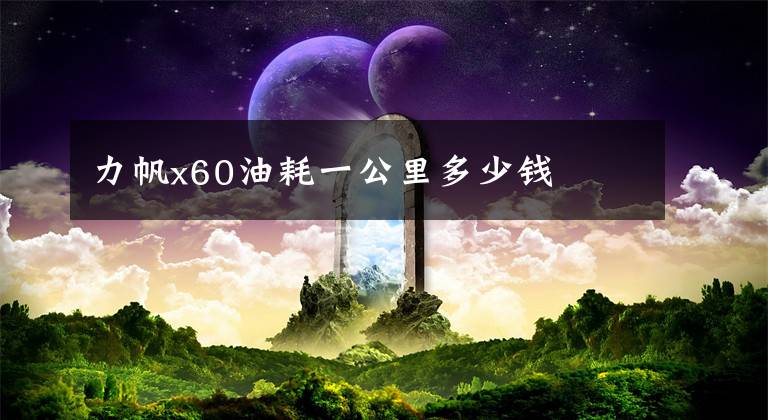 力帆x60油耗一公里多少钱文章配图