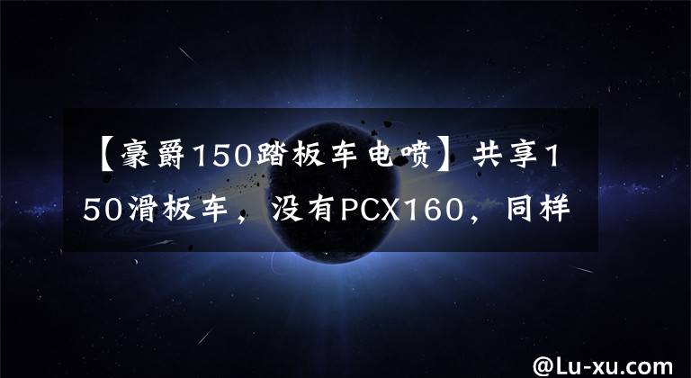 【豪爵150踏板车电喷】共享150滑板车，没有PCX160，同样出色文章配图
