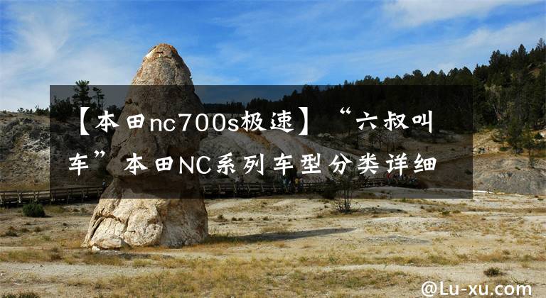 【本田nc700s极速】“六叔叫车”本田NC系列车型分类详细说明(1)