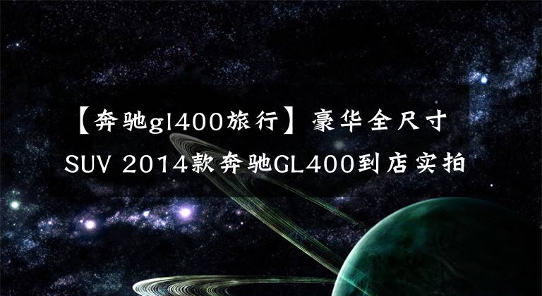 【奔驰gl400旅行】豪华全尺寸SUV 2014款奔驰GL400到店实拍文章配图