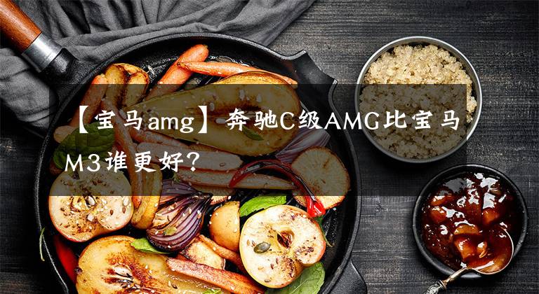 【宝马amg】奔驰C级AMG比宝马M3谁更好？