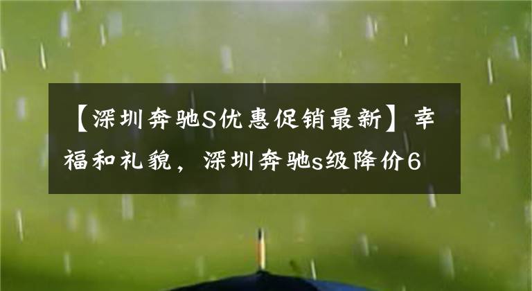 【深圳奔驰S优惠促销最新】幸福和礼貌，深圳奔驰s级降价6.54%