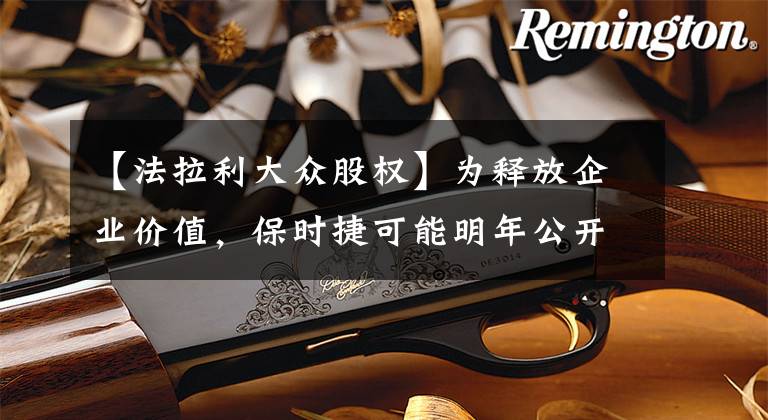 【法拉利大众股权】为释放企业价值，保时捷可能明年公开上市，母公司大众汽车股价跳涨文章配图