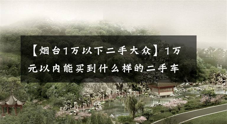 【烟台1万以下二手大众】1万元以内能买到什么样的二手车？文章配图