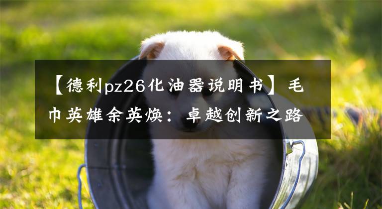 【德利pz26化油器说明书】毛巾英雄余英焕：卓越创新之路永不停息。文章配图