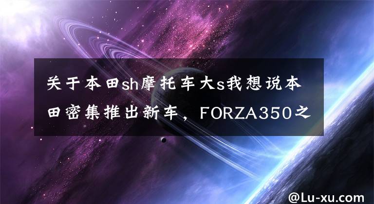 关于本田sh摩托车大s我想说本田密集推出新车，FORZA350之后，新SH350也将登场