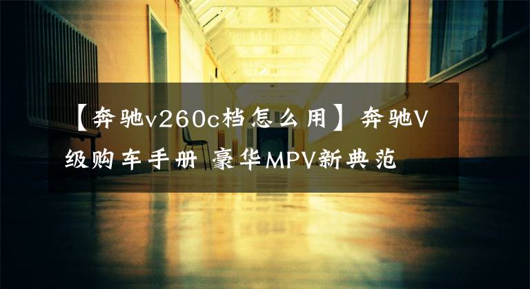 【奔驰v260c档怎么用】奔驰V级购车手册 豪华MPV新典范