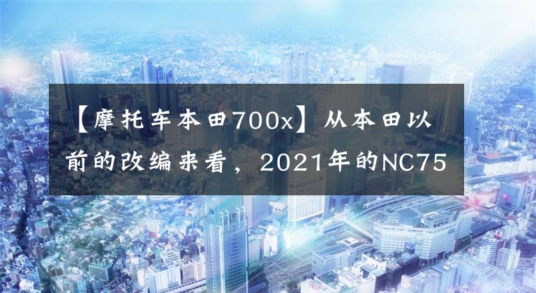 【摩托车本田700x】从本田以前的改编来看，2021年的NC750X值得期待吗？