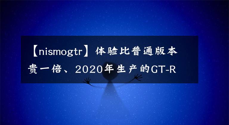【nismogtr】体验比普通版本贵一倍、2020年生产的GT-R  NISMO高性能版本。文章配图