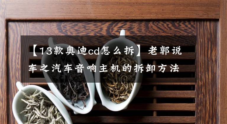 【13款奥迪cd怎么拆】老郭说车之汽车音响主机的拆卸方法