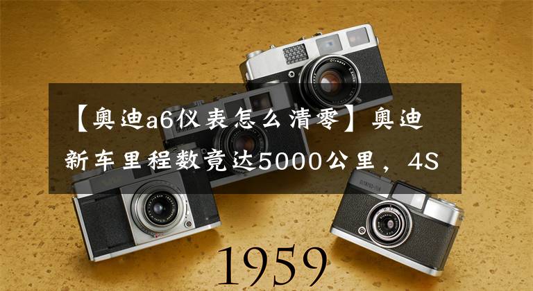 【奥迪a6仪表怎么清零】奥迪新车里程数竟达5000公里，4S店私自清零里程后故障不断