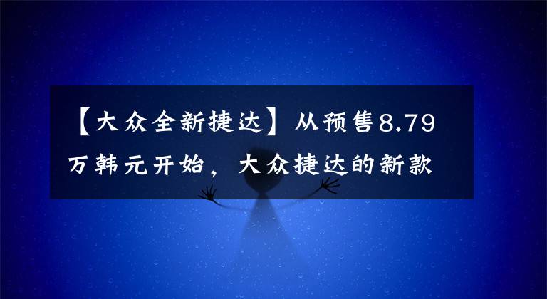【大众全新捷达】从预售8.79万韩元开始，大众捷达的新款VS5、VS7将于5月20日上市文章配图