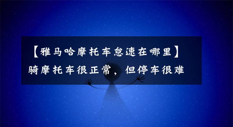 【雅马哈摩托车怠速在哪里】骑摩托车很正常，但停车很难启动。你想过这个故障的原因吗？