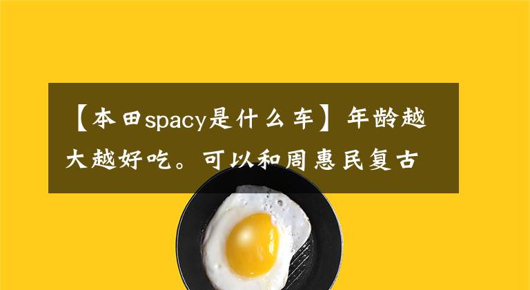 【本田spacy是什么车】年龄越大越好吃。可以和周惠民复古卢本田媲美