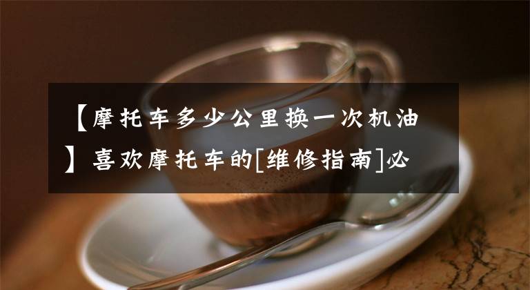 【摩托车多少公里换一次机油】喜欢摩托车的[维修指南]必须读完文章配图