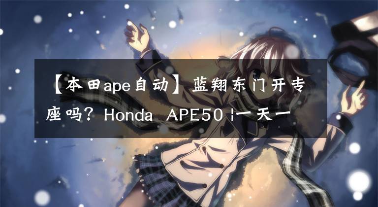 【本田ape自动】蓝翔东门开专座吗？Honda  APE50 |一天一辆车