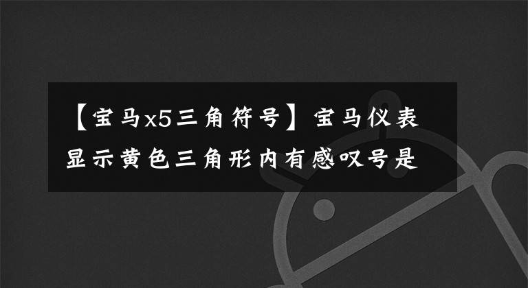 【宝马x5三角符号】宝马仪表显示黄色三角形内有感叹号是什么问题？