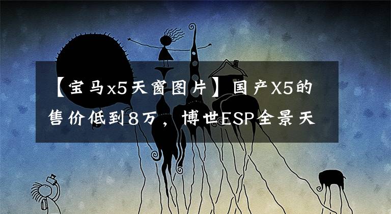 【宝马x5天窗图片】国产X5的售价低到8万，博世ESP全景天窗，奔驰笑得合不拢嘴。