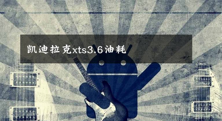 凯迪拉克xts3.6油耗文章配图