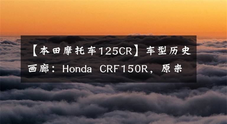 【本田摩托车125CR】车型历史画廊：Honda  CRF150R，原来的150可以这样。
