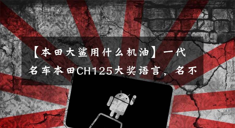 【本田大鲨用什么机油】一代名车本田CH125大奖语言，名不虚传文章配图