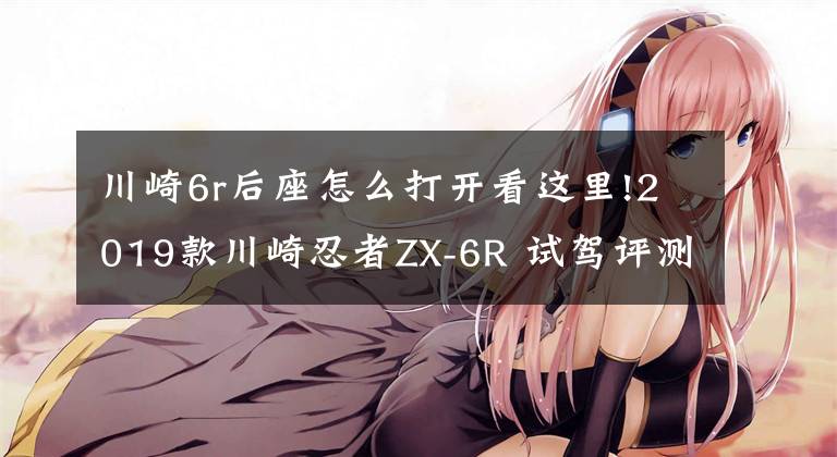 川崎6r后座怎么打开看这里!2019款川崎忍者ZX-6R 试驾评测文章配图