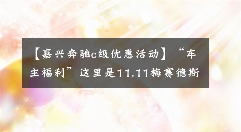 【嘉兴奔驰c级优惠活动】“车主福利”这里是11.11梅赛德斯车主福利。请确认一下