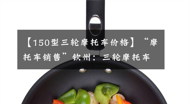 【150型三轮摩托车价格】“摩托车销售”钦州：三轮摩托车150CC转让，3000门新增80%文章配图