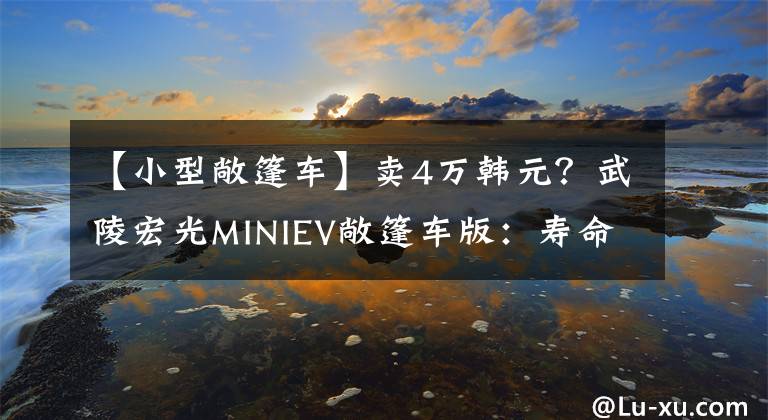 【小型敞篷车】卖4万韩元？武陵宏光MINIEV敞篷车版：寿命300公里文章配图