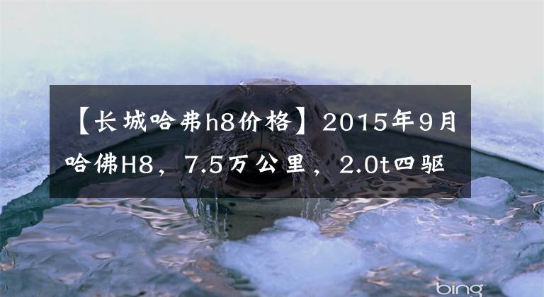 【长城哈弗h8价格】2015年9月哈佛H8，7.5万公里，2.0t四驱，能卖多少钱？