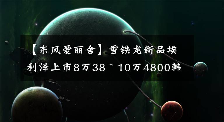 【东风爱丽舍】雪铁龙新品埃利泽上市8万38 ~ 10万4800韩元