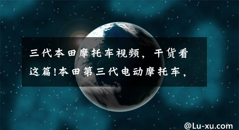 三代本田摩托车视频，干货看这篇!本田第三代电动摩托车，售价5万元！意在争夺亚洲市场？