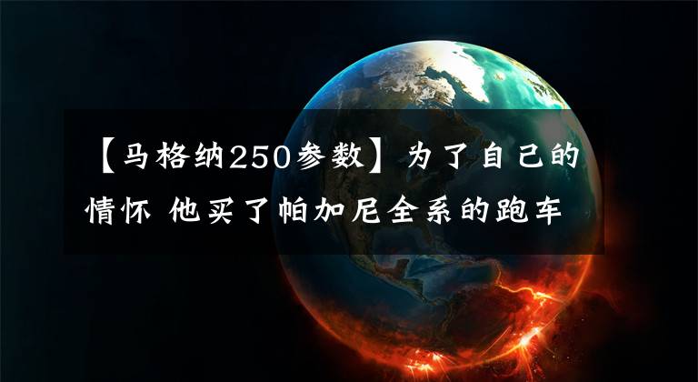 【马格纳250参数】为了自己的情怀 他买了帕加尼全系的跑车