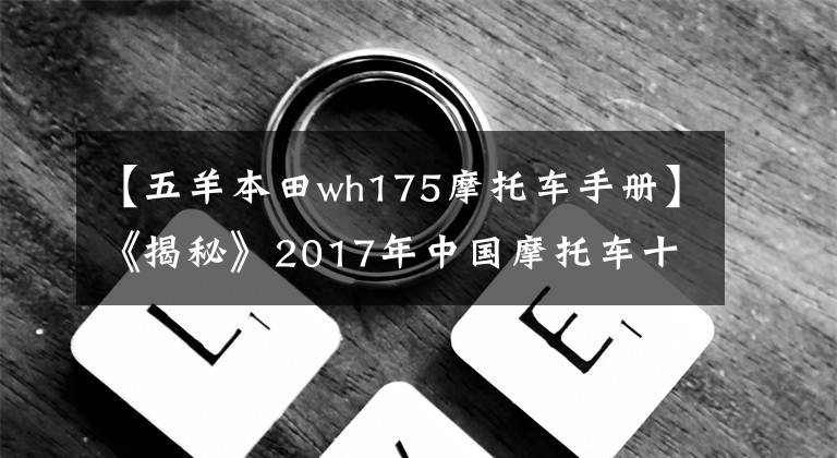 【五羊本田wh175摩托车手册】《揭秘》2017年中国摩托车十大车型评选过程