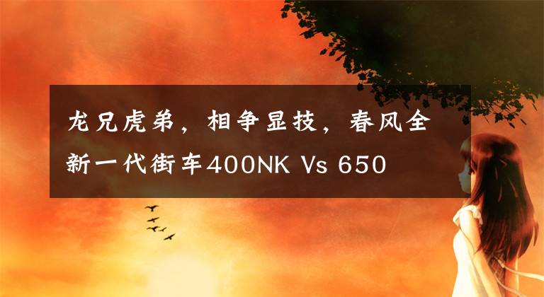 龙兄虎弟，相争显技，春风全新一代街车400NK Vs 650文章配图