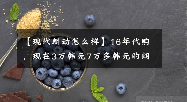 【现代朗动怎么样】16年代购，现在3万韩元7万多韩元的朗东到底怎么样？文章配图