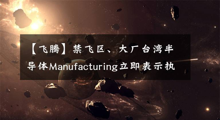 【飞腾】禁飞区、大厂台湾半导体Manufacturing立即表示执行美国出口管制规定的意向