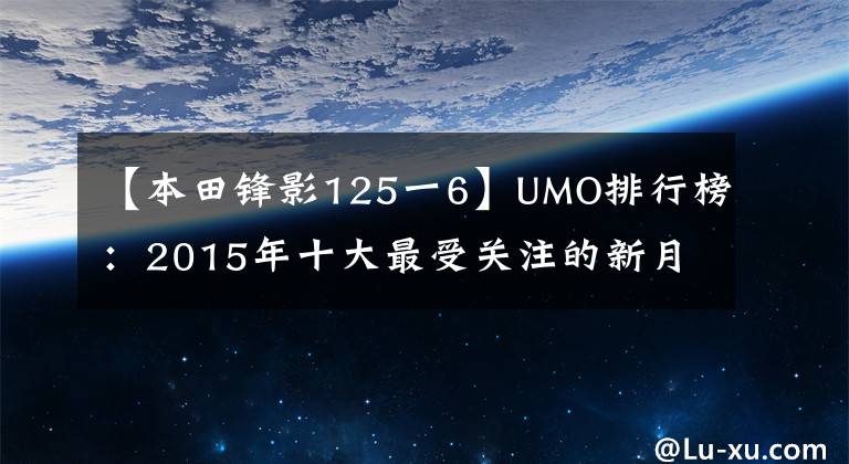 【本田锋影125一6】UMO排行榜：2015年十大最受关注的新月车。