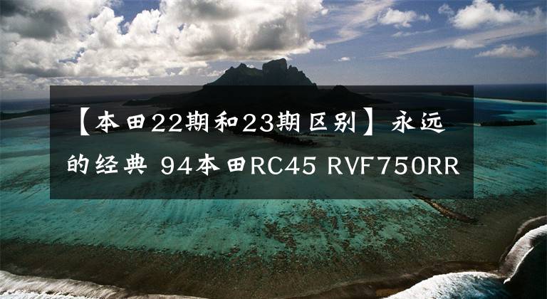 【本田22期和23期区别】永远的经典 94本田RC45 RVF750RR