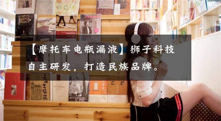 【摩托车电瓶漏液】狮子科技自主研发，打造民族品牌。文章配图