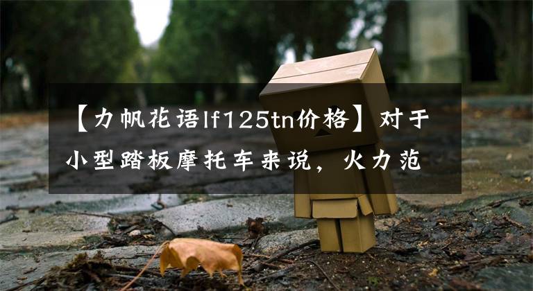【力帆花语lf125tn价格】对于小型踏板摩托车来说，火力范火鱼登陆市长/市场售价仅为5500元。文章配图