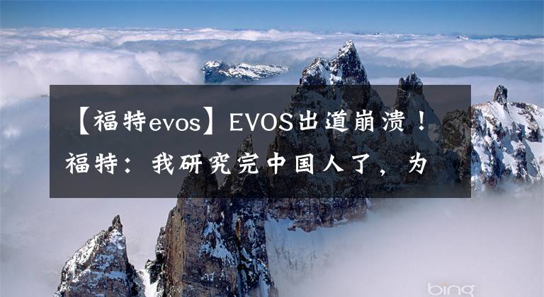 【福特evos】EVOS出道崩溃！福特：我研究完中国人了，为什么你们还是不买？文章配图